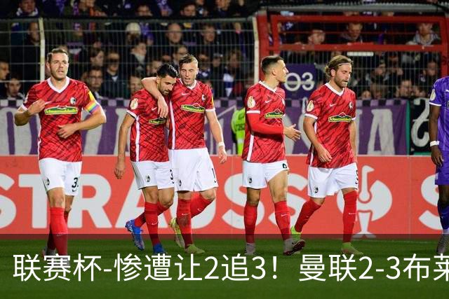 联赛杯-惨遭让2追3！曼联2-3布莱顿 连续两年一轮游